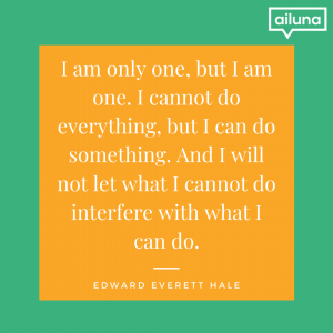 Quote: I am only one, but I am one. I cannot do everything, but I can do something. And I will not let what I cannot do interfere with what I can do.